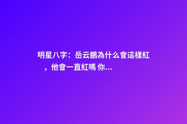 明星八字：岳云鵬為什么會這樣紅，他會一直紅嗎 你覺得岳云鵬還能紅幾年？